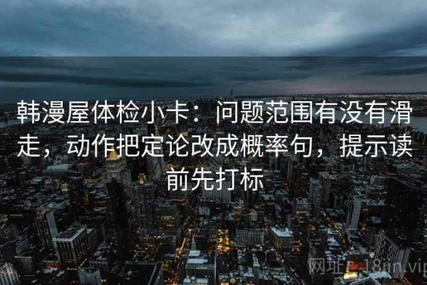 韩漫屋体检小卡：问题范围有没有滑走，动作把定论改成概率句，提示读前先打标