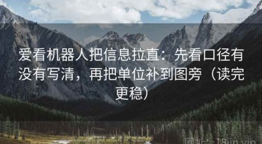 爱看机器人把信息拉直：先看口径有没有写清，再把单位补到图旁（读完更稳）