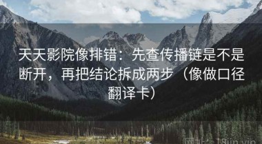 天天影院像排错：先查传播链是不是断开，再把结论拆成两步（像做口径翻译卡）