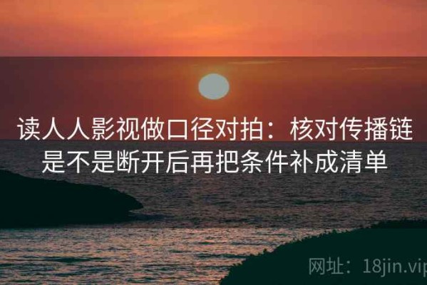 读人人影视做口径对拍：核对传播链是不是断开后再把条件补成清单