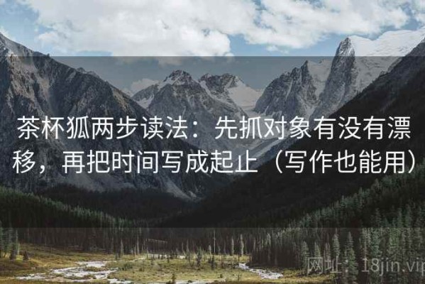 茶杯狐两步读法：先抓对象有没有漂移，再把时间写成起止（写作也能用）