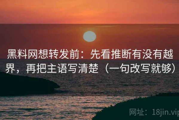 黑料网想转发前：先看推断有没有越界，再把主语写清楚（一句改写就够）