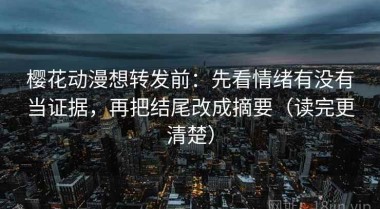 樱花动漫想转发前：先看情绪有没有当证据，再把结尾改成摘要（读完更清楚）
