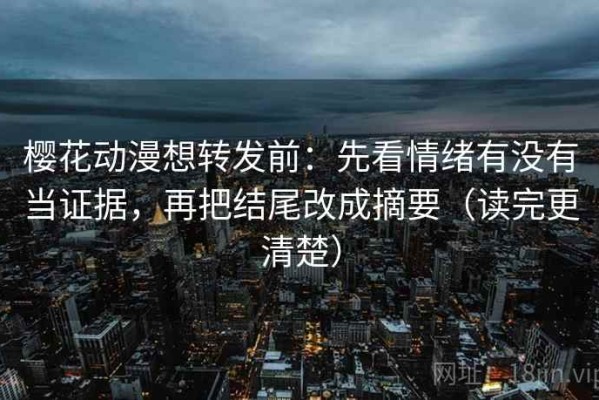 樱花动漫想转发前：先看情绪有没有当证据，再把结尾改成摘要（读完更清楚）