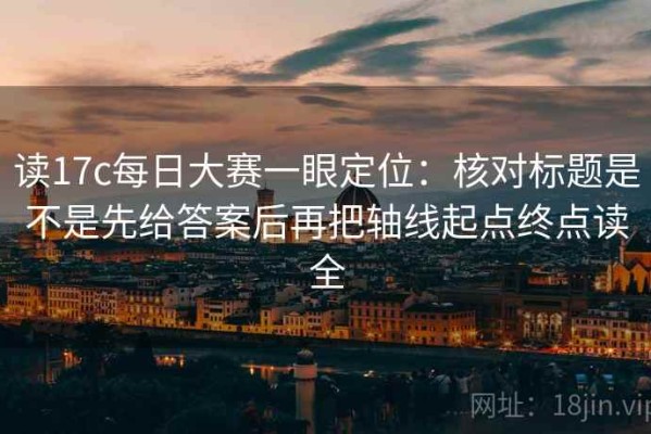 读17c每日大赛一眼定位：核对标题是不是先给答案后再把轴线起点终点读全