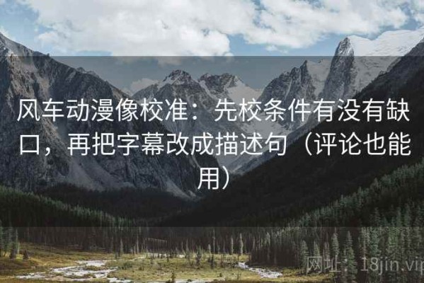 风车动漫像校准：先校条件有没有缺口，再把字幕改成描述句（评论也能用）