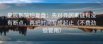星辰影院短复盘：先对齐因果链有没有断点，再把时间写成起止（不费劲但管用）