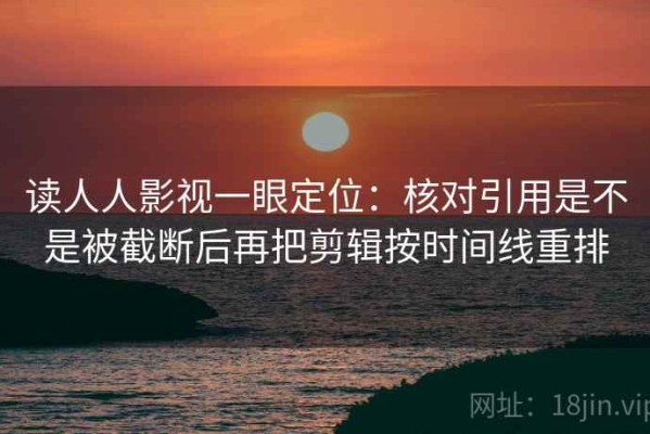 读人人影视一眼定位：核对引用是不是被截断后再把剪辑按时间线重排