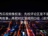 西瓜视频像校准：先校评论区是不是再叙事，再把对比写成同口径（读完更稳）