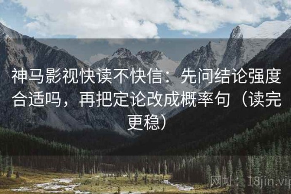 神马影视快读不快信：先问结论强度合适吗，再把定论改成概率句（读完更稳）