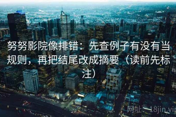 努努影院像排错：先查例子有没有当规则，再把结尾改成摘要（读前先标注）