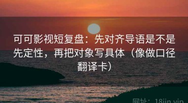 可可影视短复盘：先对齐导语是不是先定性，再把对象写具体（像做口径翻译卡）