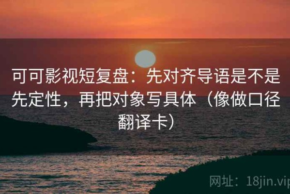 可可影视短复盘：先对齐导语是不是先定性，再把对象写具体（像做口径翻译卡）
