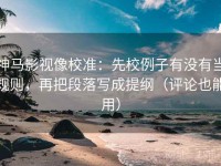 神马影视像校准：先校例子有没有当规则，再把段落写成提纲（评论也能用）
