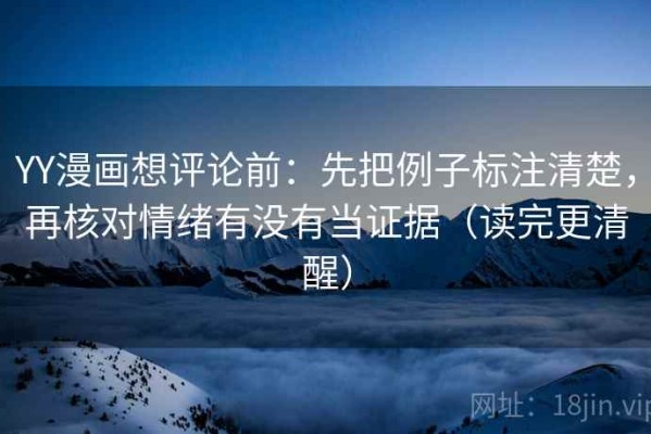 YY漫画想评论前：先把例子标注清楚，再核对情绪有没有当证据（读完更清醒）