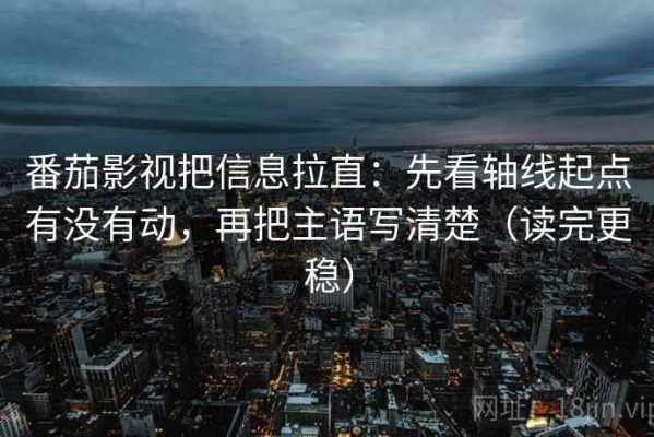番茄影视把信息拉直：先看轴线起点有没有动，再把主语写清楚（读完更稳）