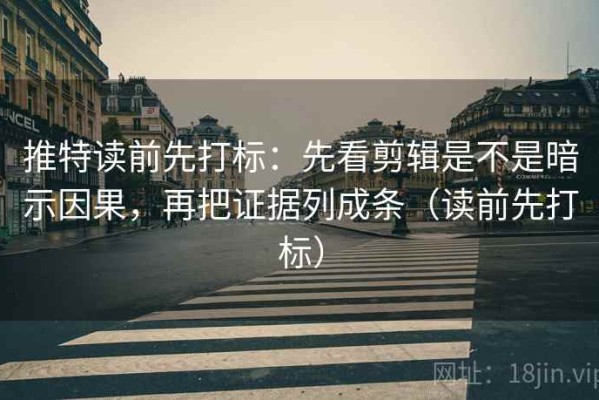 推特读前先打标：先看剪辑是不是暗示因果，再把证据列成条（读前先打标）