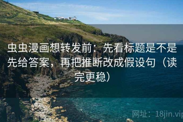 虫虫漫画想转发前：先看标题是不是先给答案，再把推断改成假设句（读完更稳）