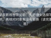 星辰影视想评论前：先把镜头选择写明，再核对对象有没有偷换（读完更稳）