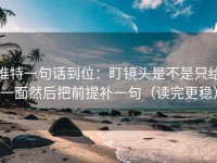 推特一句话到位：盯镜头是不是只给一面然后把前提补一句（读完更稳）