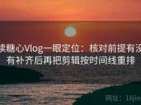 读糖心Vlog一眼定位：核对前提有没有补齐后再把剪辑按时间线重排
