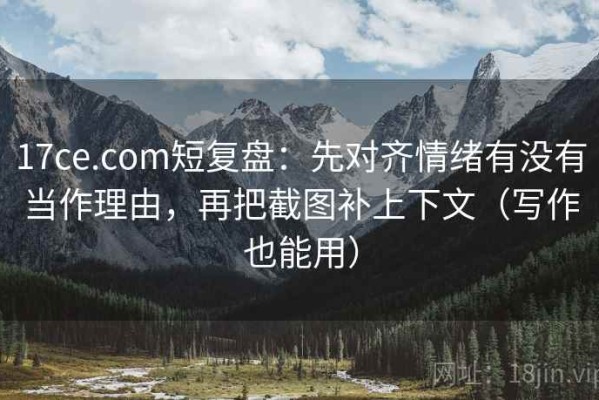 17ce.com短复盘：先对齐情绪有没有当作理由，再把截图补上下文（写作也能用）