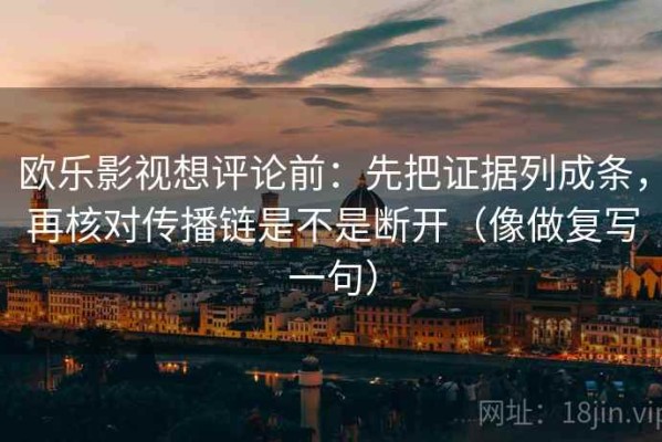 欧乐影视想评论前：先把证据列成条，再核对传播链是不是断开（像做复写一句）