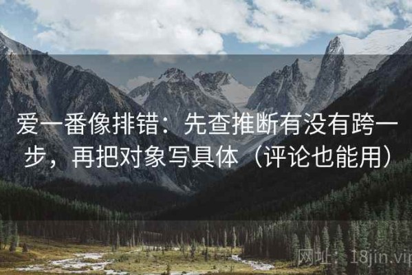 爱一番像排错：先查推断有没有跨一步，再把对象写具体（评论也能用）
