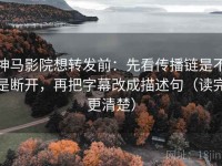 神马影院想转发前：先看传播链是不是断开，再把字幕改成描述句（读完更清楚）