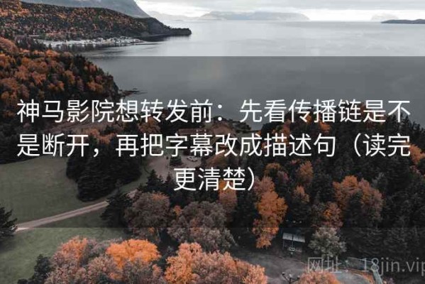 神马影院想转发前：先看传播链是不是断开，再把字幕改成描述句（读完更清楚）