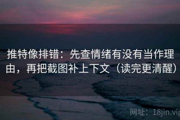 推特像排错：先查情绪有没有当作理由，再把截图补上下文（读完更清醒）