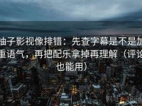 柚子影视像排错：先查字幕是不是加重语气，再把配乐拿掉再理解（评论也能用）