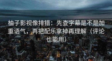 柚子影视像排错：先查字幕是不是加重语气，再把配乐拿掉再理解（评论也能用）