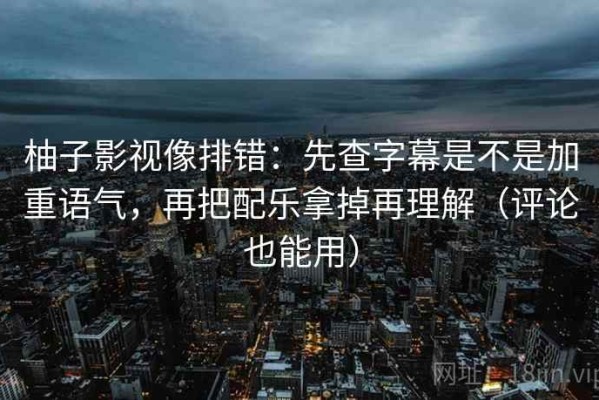 柚子影视像排错：先查字幕是不是加重语气，再把配乐拿掉再理解（评论也能用）