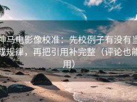 神马电影像校准：先校例子有没有当成规律，再把引用补完整（评论也能用）