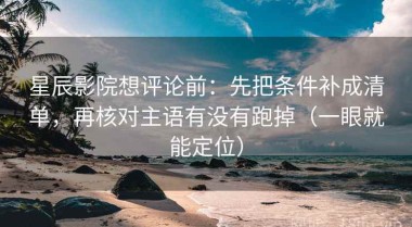 星辰影院想评论前：先把条件补成清单，再核对主语有没有跑掉（一眼就能定位）