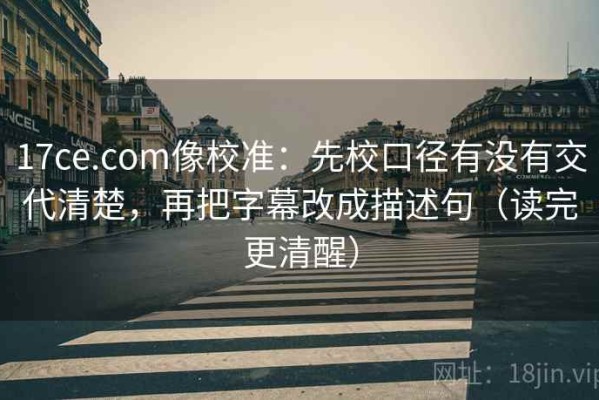 17ce.com像校准：先校口径有没有交代清楚，再把字幕改成描述句（读完更清醒）