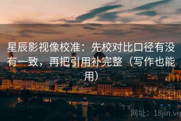 星辰影视像校准：先校对比口径有没有一致，再把引用补完整（写作也能用）