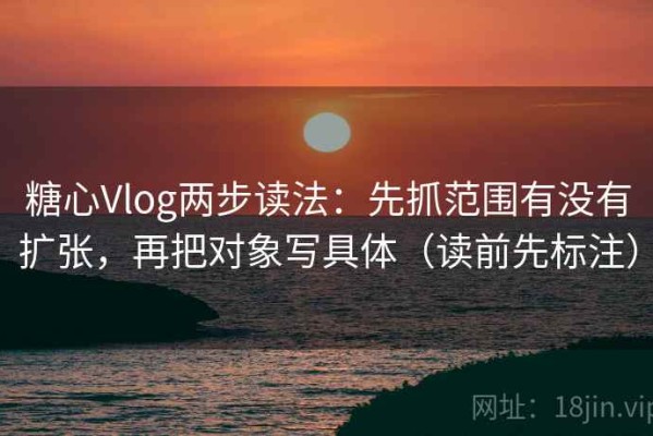 糖心Vlog两步读法：先抓范围有没有扩张，再把对象写具体（读前先标注）