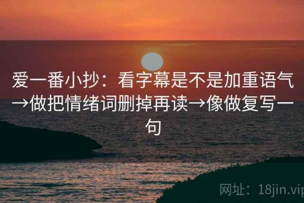 爱一番小抄：看字幕是不是加重语气→做把情绪词删掉再读→像做复写一句
