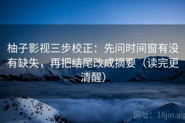 柚子影视三步校正：先问时间窗有没有缺失，再把结尾改成摘要（读完更清醒）