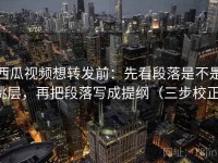 西瓜视频想转发前：先看段落是不是跳层，再把段落写成提纲（三步校正）