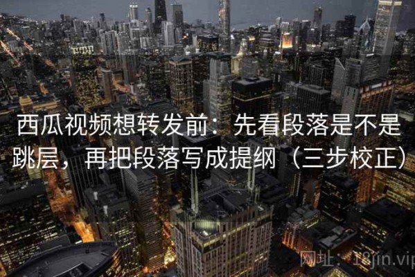 西瓜视频想转发前：先看段落是不是跳层，再把段落写成提纲（三步校正）