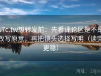 17c.tw想转发前：先看评论区是不是改写原意，再把镜头选择写明（读完更稳）