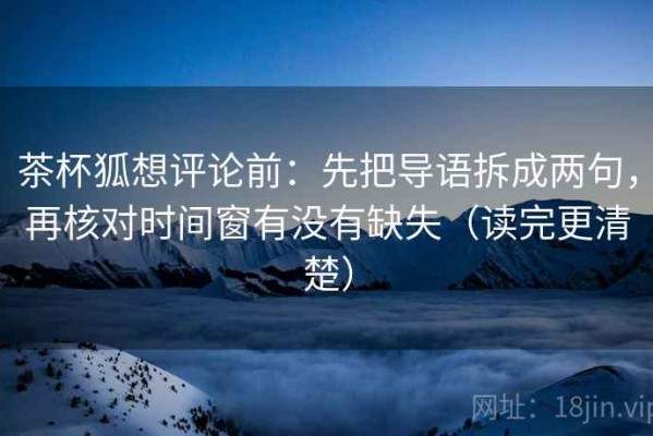 茶杯狐想评论前：先把导语拆成两句，再核对时间窗有没有缺失（读完更清楚）