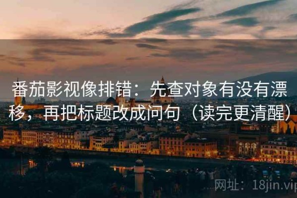 番茄影视像排错：先查对象有没有漂移，再把标题改成问句（读完更清醒）