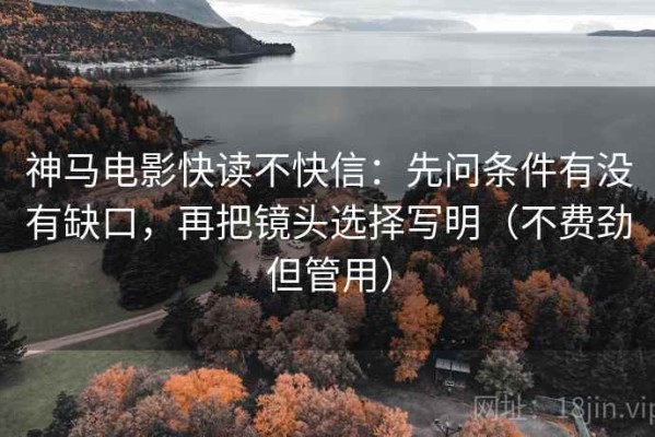 神马电影快读不快信：先问条件有没有缺口，再把镜头选择写明（不费劲但管用）