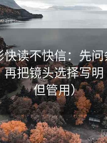 神马电影快读不快信：先问条件有没有缺口，再把镜头选择写明（不费劲但管用）