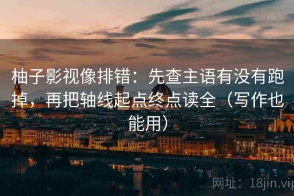 柚子影视像排错：先查主语有没有跑掉，再把轴线起点终点读全（写作也能用）