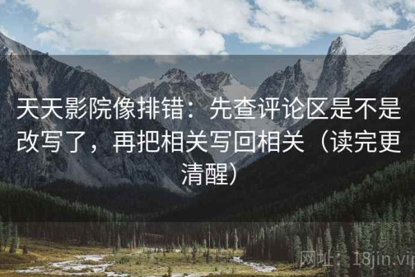 天天影院像排错：先查评论区是不是改写了，再把相关写回相关（读完更清醒）